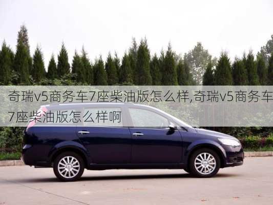 奇瑞v5商务车7座柴油版怎么样,奇瑞v5商务车7座柴油版怎么样啊