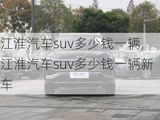 江淮汽车suv多少钱一辆,江淮汽车suv多少钱一辆新车