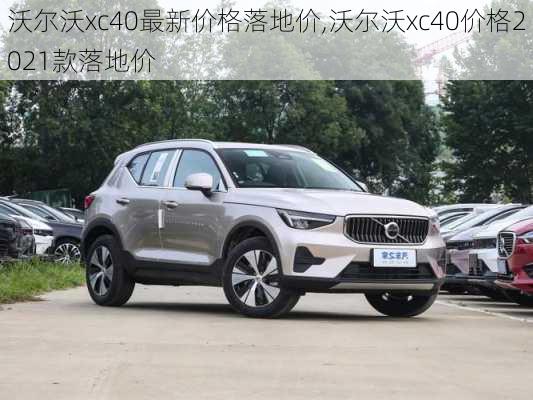 沃尔沃xc40最新价格落地价,沃尔沃xc40价格2021款落地价